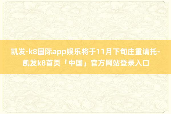 凯发·k8国际app娱乐将于11月下旬庄重请托-凯发k8首页「中国」官方网站登录入口