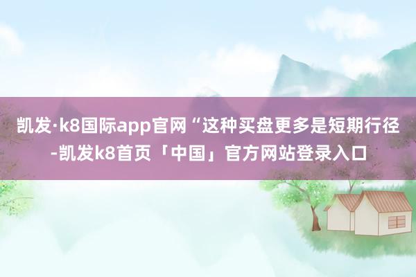 凯发·k8国际app官网“这种买盘更多是短期行径-凯发k8首页「中国」官方网站登录入口