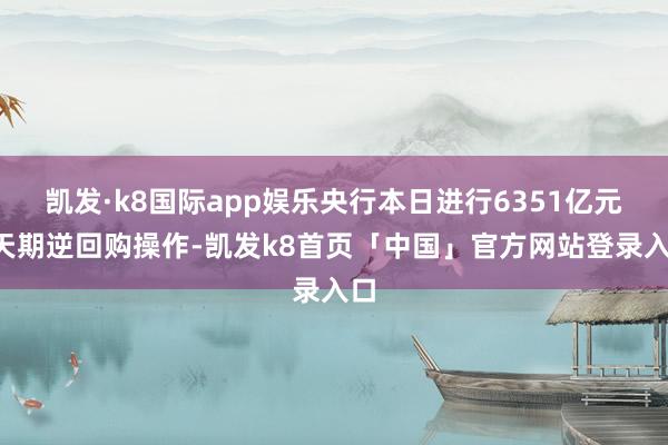 凯发·k8国际app娱乐央行本日进行6351亿元7天期逆回购操作-凯发k8首页「中国」官方网站登录入口