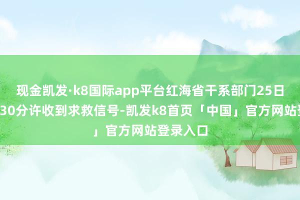 现金凯发·k8国际app平台红海省干系部门25日凌晨5时30分许收到求救信号-凯发k8首页「中国」官方网站登录入口
