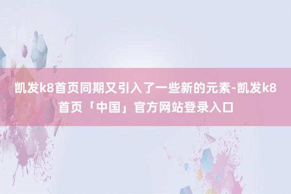 凯发k8首页同期又引入了一些新的元素-凯发k8首页「中国」官方网站登录入口