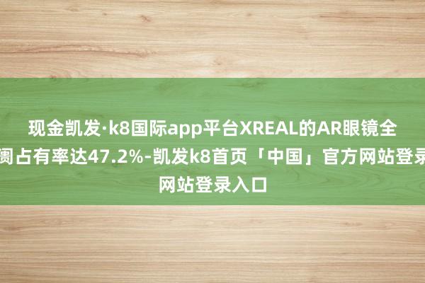 现金凯发·k8国际app平台XREAL的AR眼镜全球阛阓占有率达47.2%-凯发k8首页「中国」官方网站登录入口