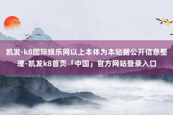 凯发·k8国际娱乐网以上本体为本站据公开信息整理-凯发k8首页「中国」官方网站登录入口