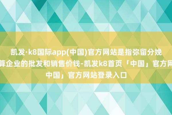 凯发·k8国际app(中国)官方网站是指弥留分娩贵府盘算推算企业的批发和销售价钱-凯发k8首页「中国」官方网站登录入口