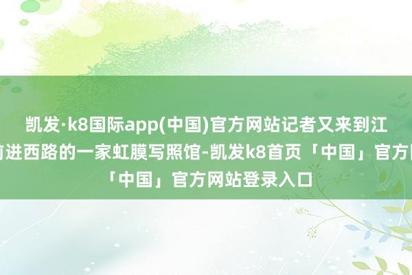 凯发·k8国际app(中国)官方网站记者又来到江苏省昆山市前进西路的一家虹膜写照馆-凯发k8首页「中国」官方网站登录入口