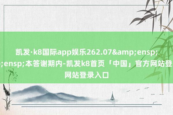 凯发·k8国际app娱乐262.07  本答谢期内-凯发k8首页「中国」官方网站登录入口
