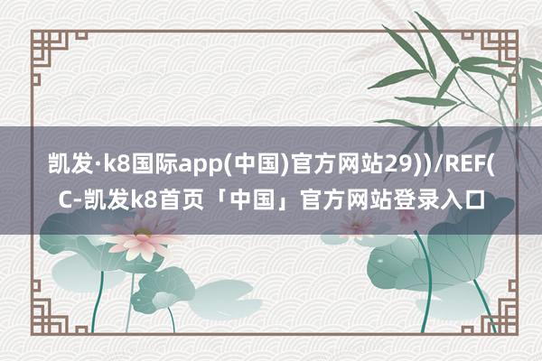 凯发·k8国际app(中国)官方网站29))/REF(C-凯发k8首页「中国」官方网站登录入口
