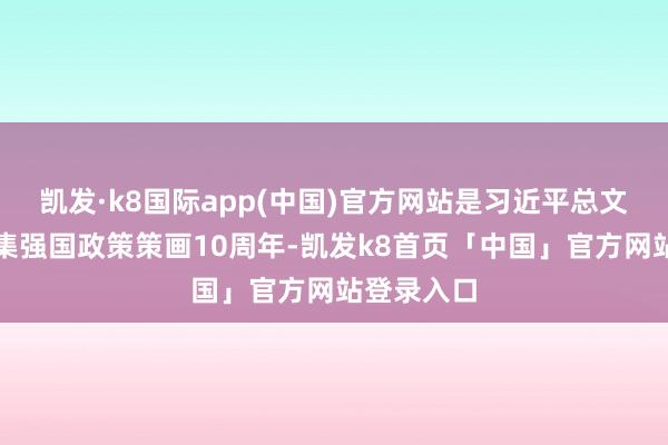 凯发·k8国际app(中国)官方网站是习近平总文书提议汇集强国政策策画10周年-凯发k8首页「中国」官方网站登录入口