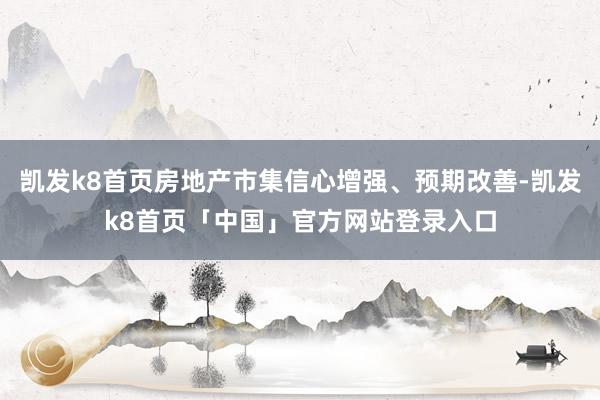 凯发k8首页房地产市集信心增强、预期改善-凯发k8首页「中国」官方网站登录入口
