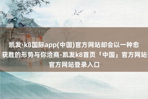 凯发·k8国际app(中国)官方网站却会以一种愈加果然、获胜的形势与你洽商-凯发k8首页「中国」官方网站登录入口