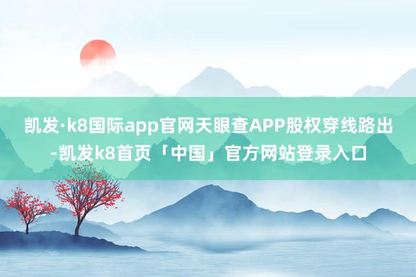 凯发·k8国际app官网天眼查APP股权穿线路出-凯发k8首页「中国」官方网站登录入口