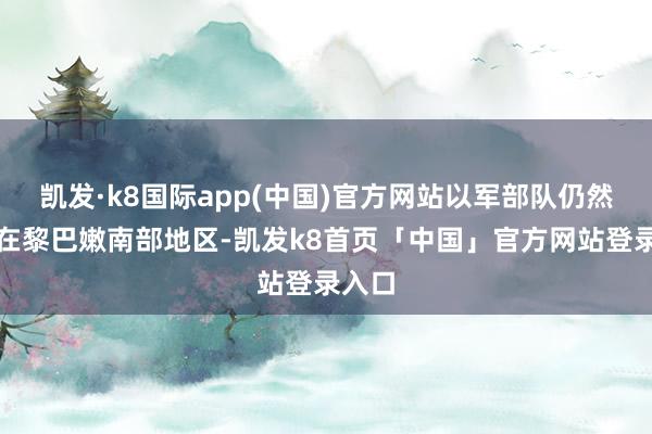凯发·k8国际app(中国)官方网站以军部队仍然贯注在黎巴嫩南部地区-凯发k8首页「中国」官方网站登录入口