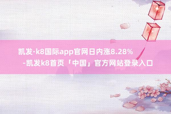 凯发·k8国际app官网日内涨8.28%            -凯发k8首页「中国」官方网站登录入口