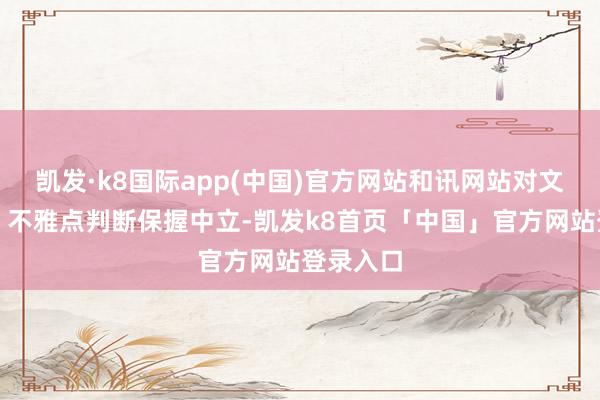 凯发·k8国际app(中国)官方网站和讯网站对文中敷陈、不雅点判断保握中立-凯发k8首页「中国」官方网站登录入口