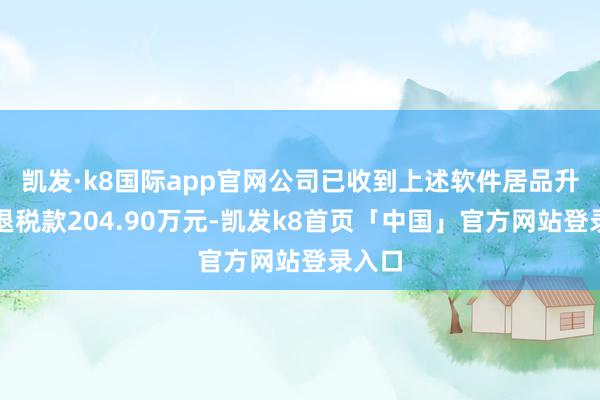 凯发·k8国际app官网公司已收到上述软件居品升值税退税款204.90万元-凯发k8首页「中国」官方网站登录入口