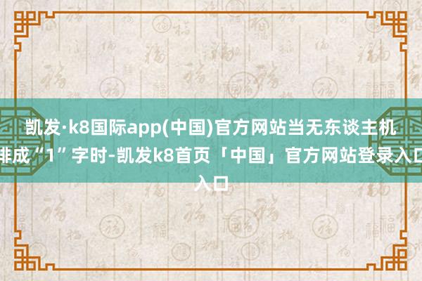 凯发·k8国际app(中国)官方网站当无东谈主机排成“1”字时-凯发k8首页「中国」官方网站登录入口