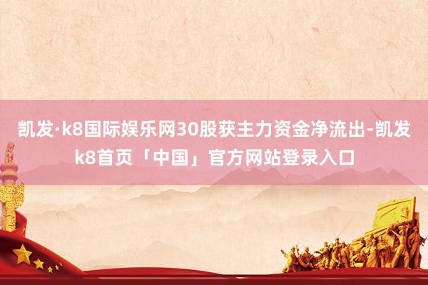 凯发·k8国际娱乐网30股获主力资金净流出-凯发k8首页「中国」官方网站登录入口