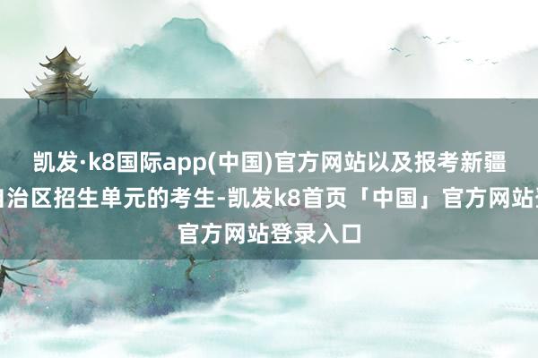 凯发·k8国际app(中国)官方网站以及报考新疆维吾尔自治区招生单元的考生-凯发k8首页「中国」官方网站登录入口