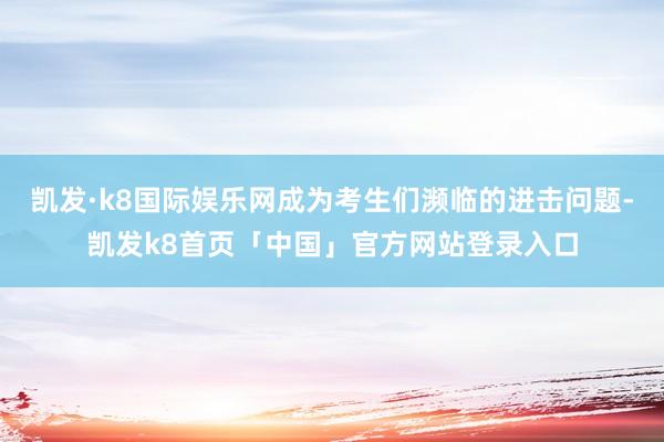 凯发·k8国际娱乐网成为考生们濒临的进击问题-凯发k8首页「中国」官方网站登录入口