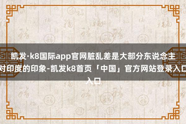 凯发·k8国际app官网脏乱差是大部分东说念主对印度的印象-凯发k8首页「中国」官方网站登录入口
