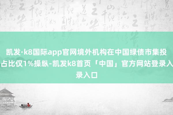 凯发·k8国际app官网境外机构在中国绿债市集投资占比仅1%操纵-凯发k8首页「中国」官方网站登录入口