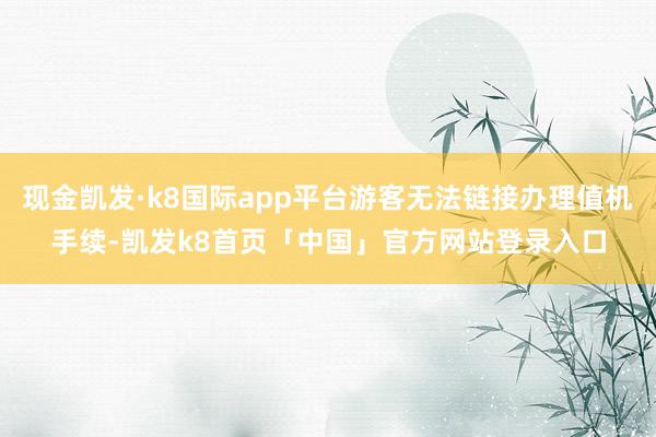 现金凯发·k8国际app平台游客无法链接办理值机手续-凯发k8首页「中国」官方网站登录入口