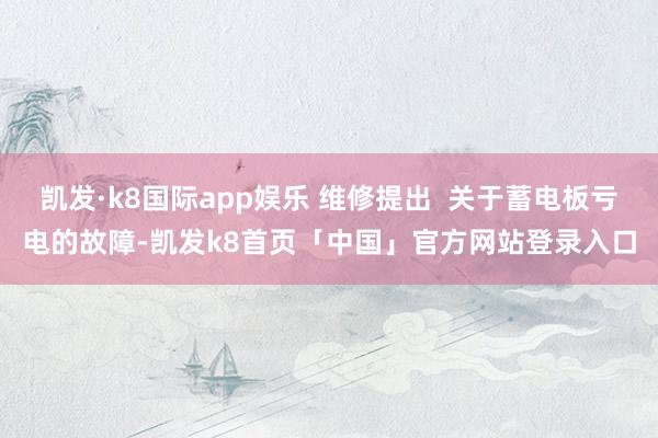凯发·k8国际app娱乐 维修提出  关于蓄电板亏电的故障-凯发k8首页「中国」官方网站登录入口