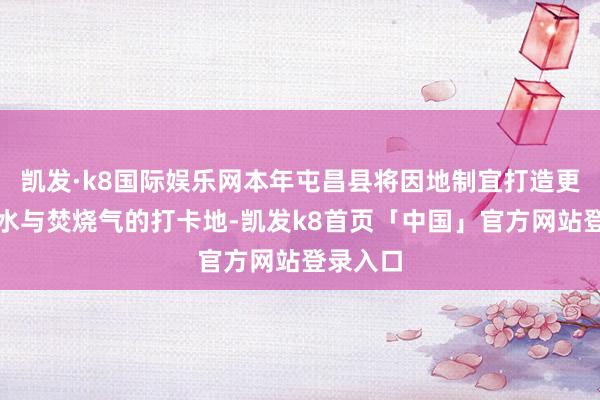 凯发·k8国际娱乐网本年屯昌县将因地制宜打造更多集潮水与焚烧气的打卡地-凯发k8首页「中国」官方网站登录入口
