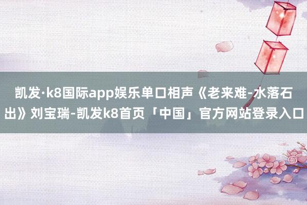 凯发·k8国际app娱乐单口相声《老来难-水落石出》刘宝瑞-凯发k8首页「中国」官方网站登录入口