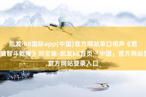 凯发·k8国际app(中国)官方网站单口相声《君臣斗-刘墉智斗乾隆》刘宝瑞-凯发k8首页「中国」官方网站登录入口