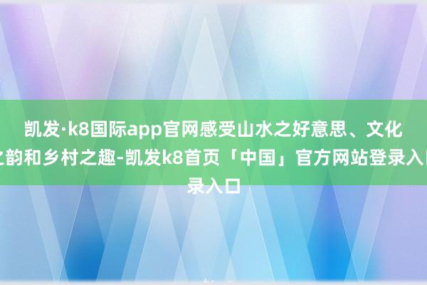 凯发·k8国际app官网感受山水之好意思、文化之韵和乡村之趣-凯发k8首页「中国」官方网站登录入口