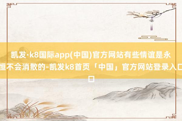 凯发·k8国际app(中国)官方网站有些情谊是永恒不会消散的-凯发k8首页「中国」官方网站登录入口