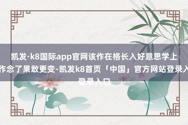凯发·k8国际app官网该作在格长入好意思学上也作念了果敢更变-凯发k8首页「中国」官方网站登录入口