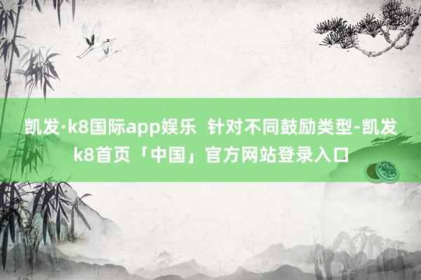 凯发·k8国际app娱乐  针对不同鼓励类型-凯发k8首页「中国」官方网站登录入口