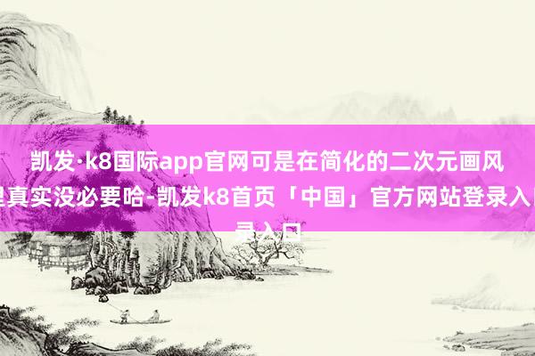 凯发·k8国际app官网可是在简化的二次元画风里真实没必要哈-凯发k8首页「中国」官方网站登录入口