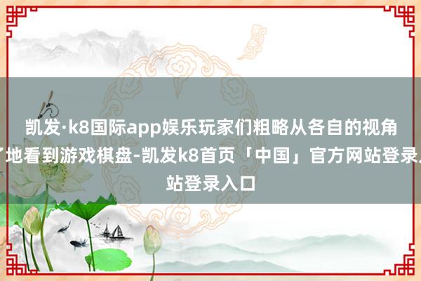 凯发·k8国际app娱乐玩家们粗略从各自的视角了了地看到游戏棋盘-凯发k8首页「中国」官方网站登录入口