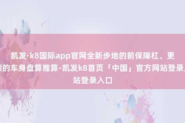 凯发·k8国际app官网全新步地的前保障杠、更通顺的车身盘算推算-凯发k8首页「中国」官方网站登录入口