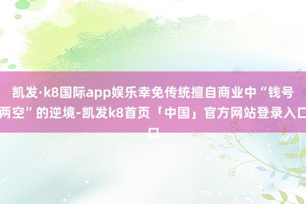 凯发·k8国际app娱乐幸免传统擅自商业中“钱号两空”的逆境-凯发k8首页「中国」官方网站登录入口