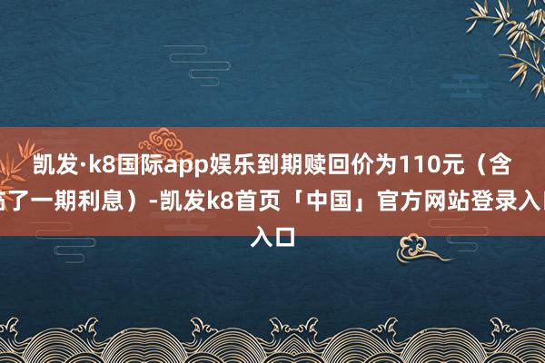 凯发·k8国际app娱乐到期赎回价为110元（含临了一期利息）-凯发k8首页「中国」官方网站登录入口