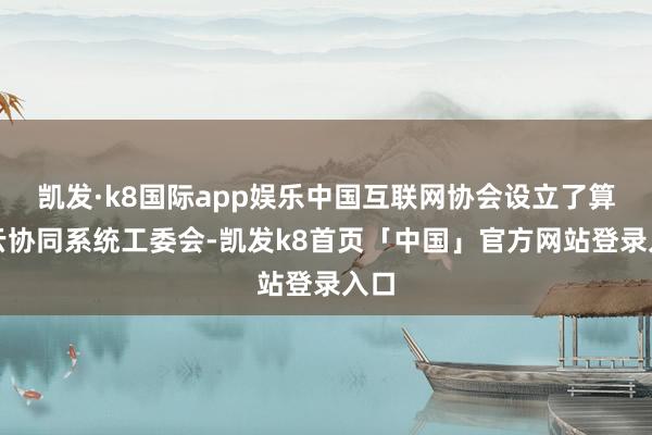 凯发·k8国际app娱乐中国互联网协会设立了算网云协同系统工委会-凯发k8首页「中国」官方网站登录入口