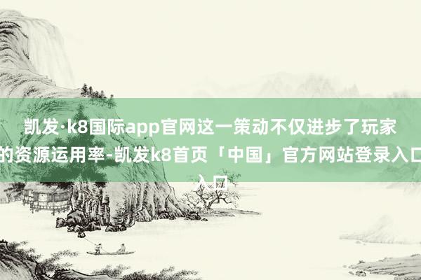 凯发·k8国际app官网这一策动不仅进步了玩家的资源运用率-凯发k8首页「中国」官方网站登录入口