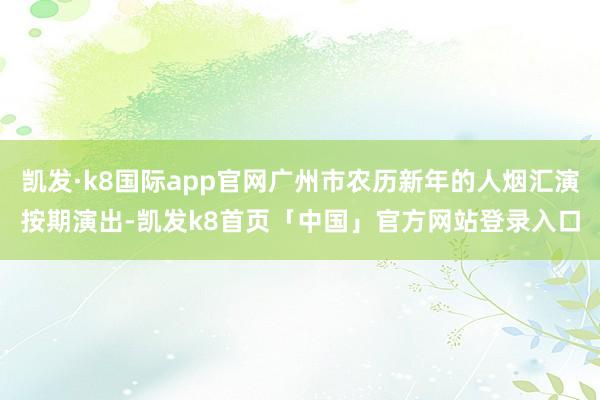 凯发·k8国际app官网广州市农历新年的人烟汇演按期演出-凯发k8首页「中国」官方网站登录入口