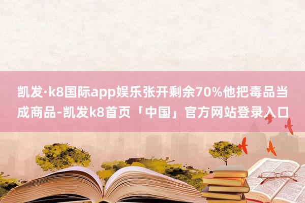 凯发·k8国际app娱乐张开剩余70%他把毒品当成商品-凯发k8首页「中国」官方网站登录入口
