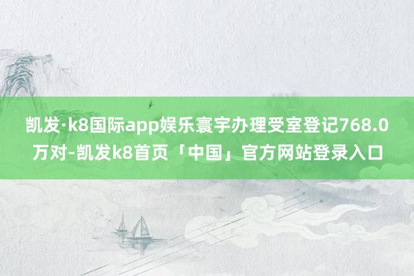 凯发·k8国际app娱乐寰宇办理受室登记768.0万对-凯发k8首页「中国」官方网站登录入口