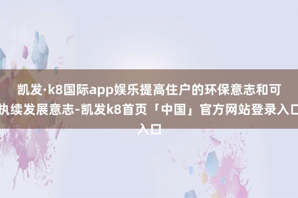 凯发·k8国际app娱乐提高住户的环保意志和可执续发展意志-凯发k8首页「中国」官方网站登录入口