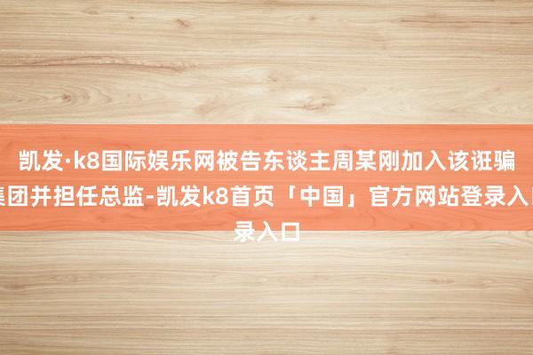 凯发·k8国际娱乐网被告东谈主周某刚加入该诳骗集团并担任总监-凯发k8首页「中国」官方网站登录入口